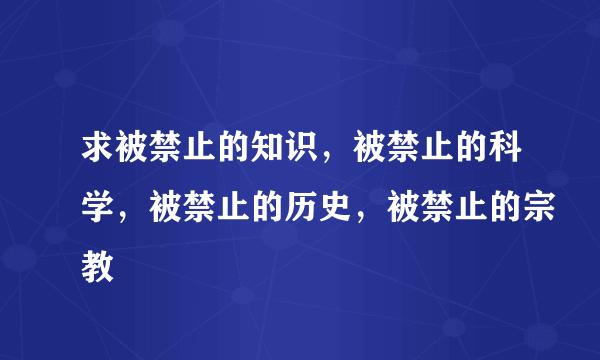 求被禁止的知识，被禁止的科学，被禁止的历史，被禁止的宗教