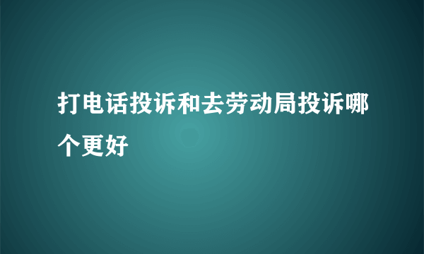 打电话投诉和去劳动局投诉哪个更好