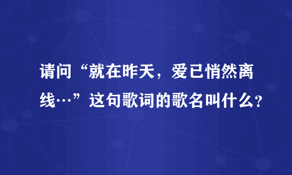 请问“就在昨天，爱已悄然离线…”这句歌词的歌名叫什么？