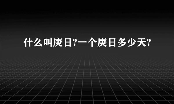 什么叫庚日?一个庚日多少天?