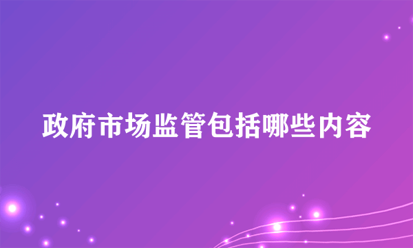 政府市场监管包括哪些内容