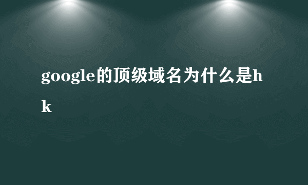 google的顶级域名为什么是hk