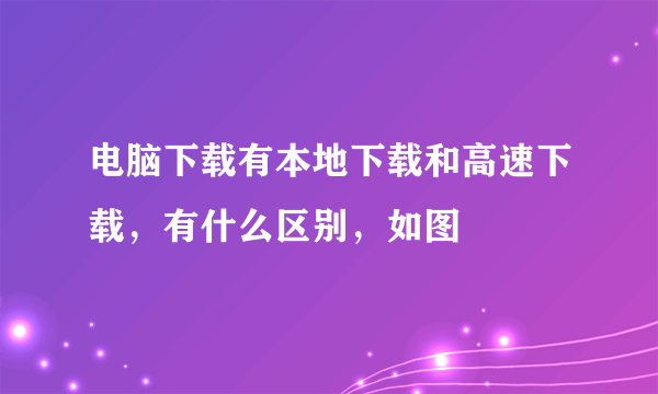 电脑下载有本地下载和高速下载，有什么区别，如图