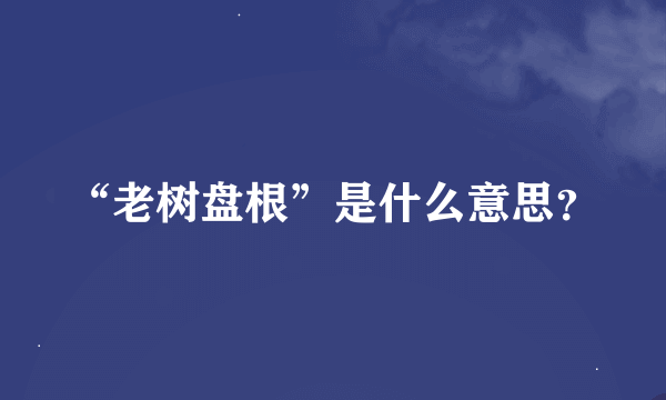 “老树盘根”是什么意思？