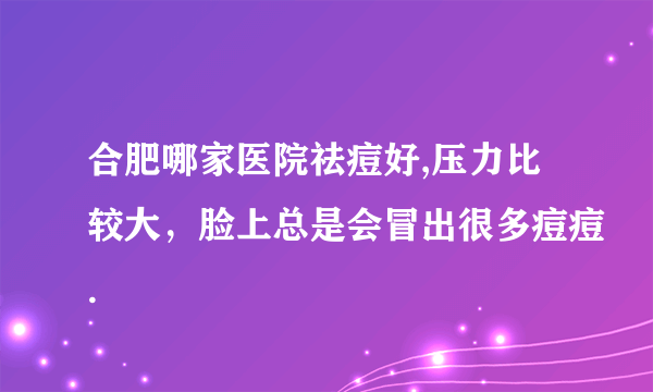 合肥哪家医院祛痘好,压力比较大，脸上总是会冒出很多痘痘.