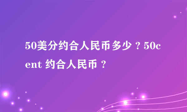 50美分约合人民币多少 ? 50cent 约合人民币 ?