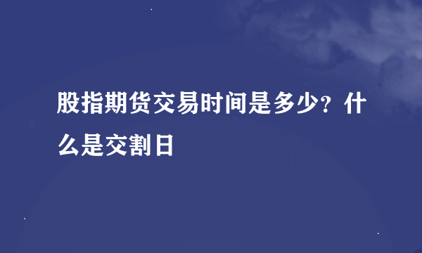 股指期货交易时间是多少？什么是交割日