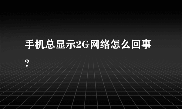 手机总显示2G网络怎么回事？