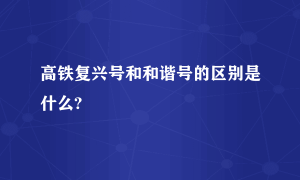 高铁复兴号和和谐号的区别是什么?