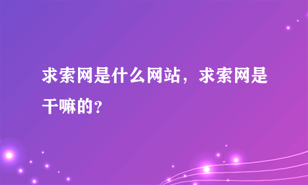 求索网是什么网站，求索网是干嘛的？