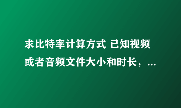 求比特率计算方式 已知视频或者音频文件大小和时长，怎么计算比特率， 理解能力差，求简单计算方法 音