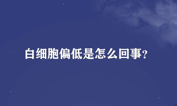 白细胞偏低是怎么回事？