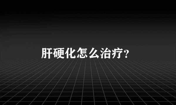 肝硬化怎么治疗？