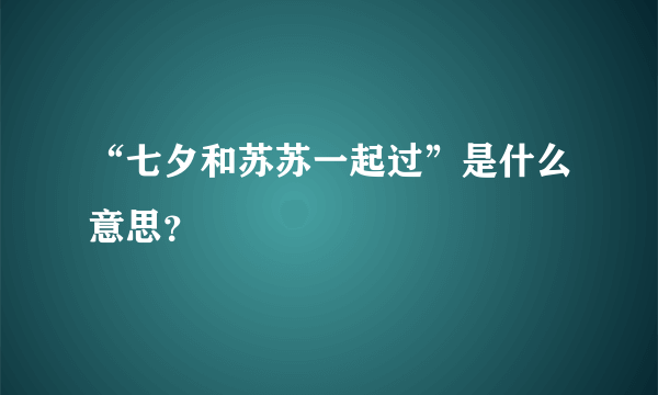 “七夕和苏苏一起过”是什么意思？