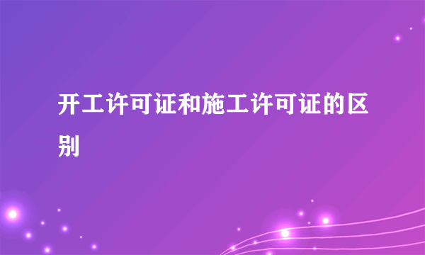 开工许可证和施工许可证的区别