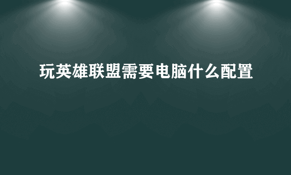 玩英雄联盟需要电脑什么配置