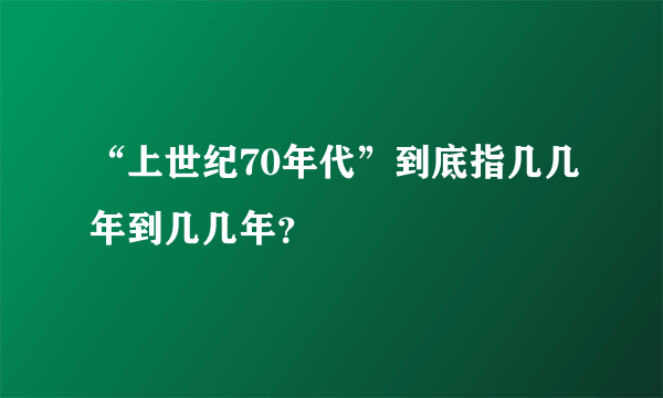 “上世纪70年代”到底指几几年到几几年？