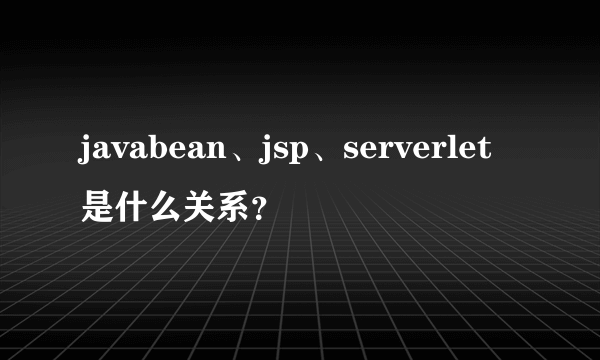 javabean、jsp、serverlet是什么关系？