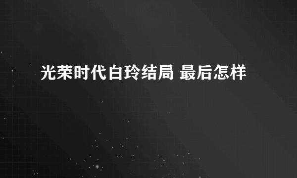 光荣时代白玲结局 最后怎样