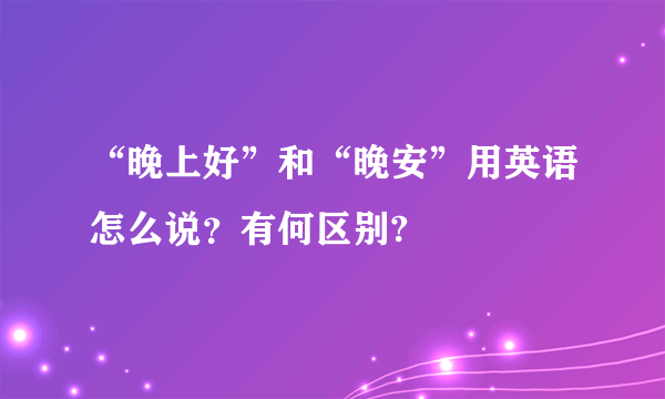 “晚上好”和“晚安”用英语怎么说？有何区别?