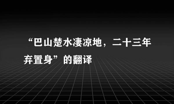 “巴山楚水凄凉地，二十三年弃置身”的翻译