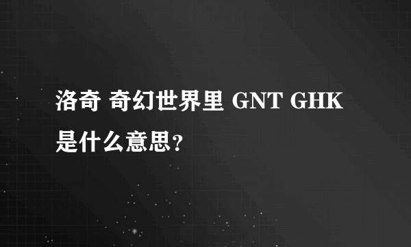 洛奇 奇幻世界里 GNT GHK 是什么意思？