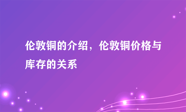 伦敦铜的介绍，伦敦铜价格与库存的关系