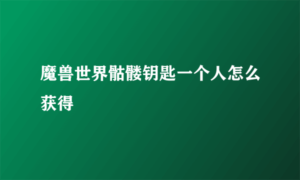 魔兽世界骷髅钥匙一个人怎么获得