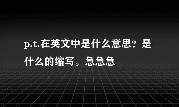 p.t.在英文中是什么意思？是什么的缩写。急急急