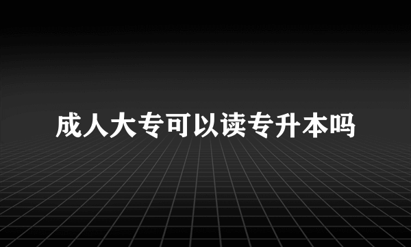 成人大专可以读专升本吗