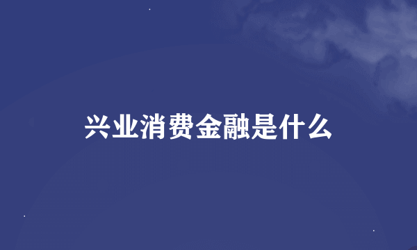 兴业消费金融是什么