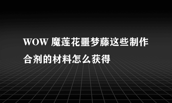 WOW 魔莲花噩梦藤这些制作合剂的材料怎么获得