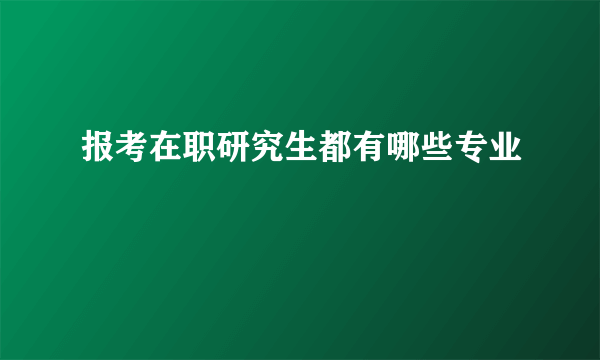 报考在职研究生都有哪些专业