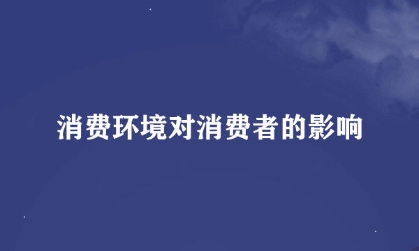 消费环境对消费者的影响