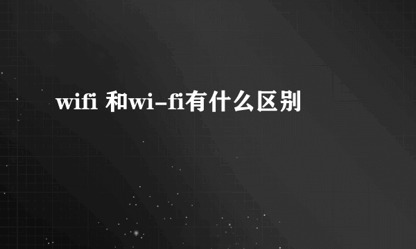 wifi 和wi-fi有什么区别