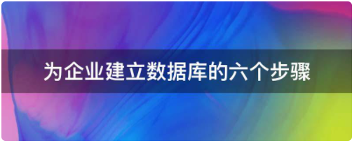 为企业建立数据库的六个步骤