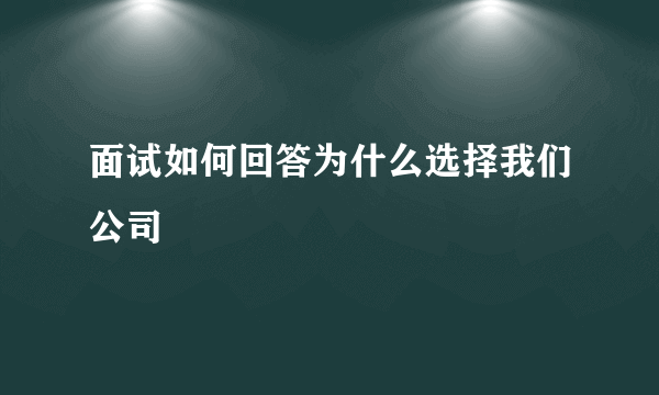 面试如何回答为什么选择我们公司