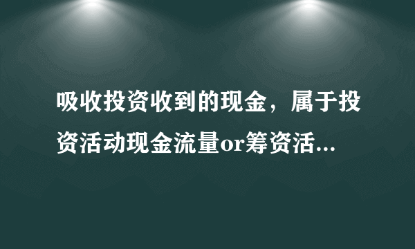 吸收投资收到的现金，属于投资活动现金流量or筹资活动现金流量？