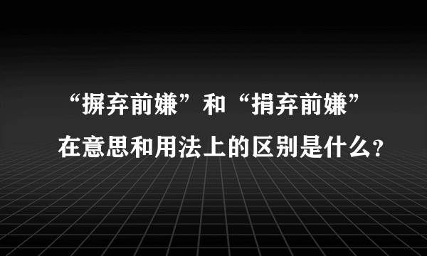 “摒弃前嫌”和“捐弃前嫌”在意思和用法上的区别是什么？