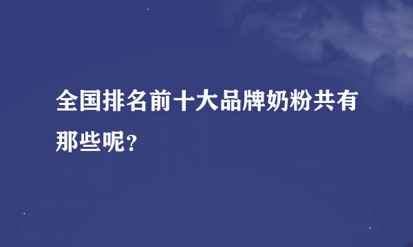 全国排名前十大品牌奶粉共有那些呢？