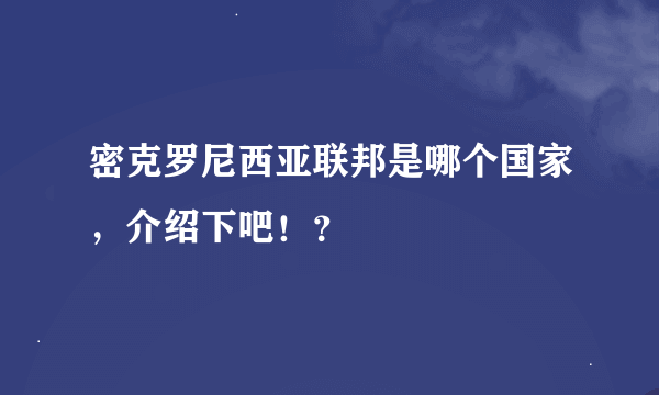 密克罗尼西亚联邦是哪个国家，介绍下吧！？