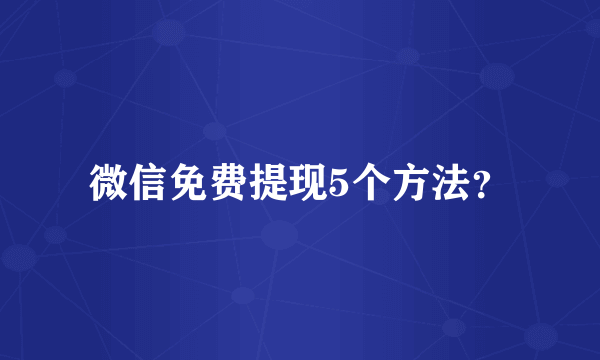 微信免费提现5个方法？