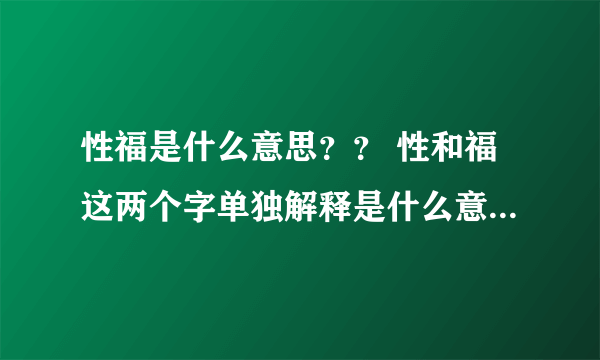 性福是什么意思？？ 性和福这两个字单独解释是什么意思？？？？