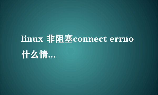 linux 非阻塞connect errno什么情况下不为einprogress