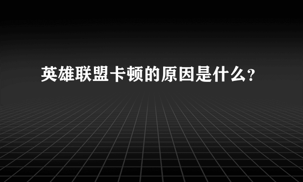 英雄联盟卡顿的原因是什么？