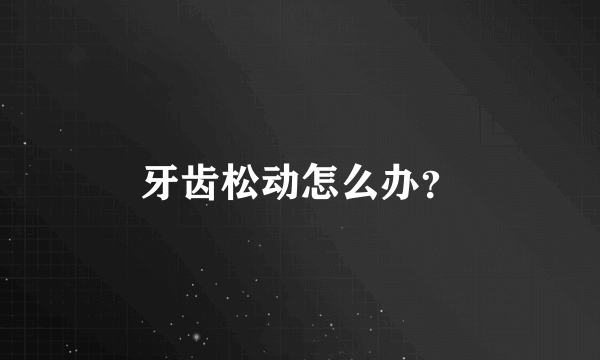 牙齿松动怎么办？