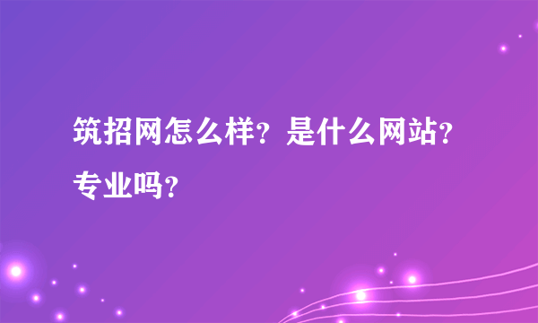 筑招网怎么样？是什么网站？专业吗？