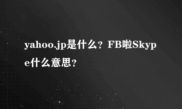 yahoo.jp是什么？FB啦Skype什么意思？