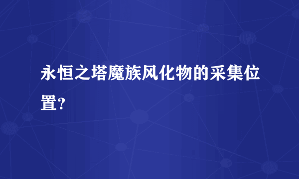 永恒之塔魔族风化物的采集位置？