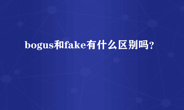 bogus和fake有什么区别吗？